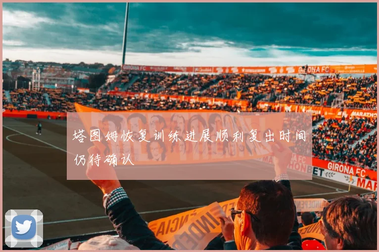 塔图姆恢复训练进展顺利复出时间仍待确认