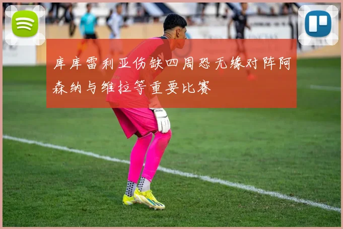 库库雷利亚伤缺四周恐无缘对阵阿森纳与维拉等重要比赛