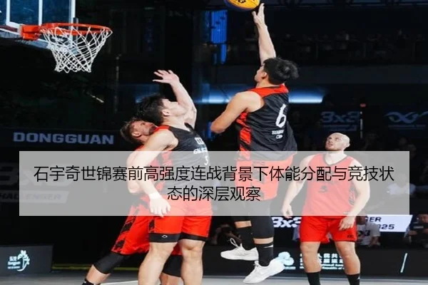 石宇奇世锦赛前高强度连战背景下体能分配与竞技状态的深层观察