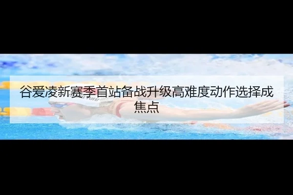 谷爱凌新赛季首站备战升级高难度动作选择成焦点